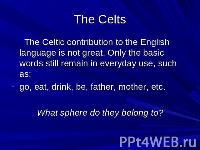 The Celts The Celtic contribution to the English language is not great. Only the basic words still remain in everyday use, such as: go, eat, drink, be, father, mother, etc. What sphere do they belong to?