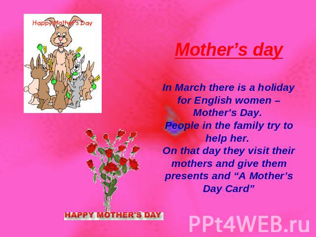 Mother’s day In March there is a holiday for English women – Mother’s Day. People in the family try to help her. On that day they visit their mothers and give them presents and “A Mother’s Day Card”