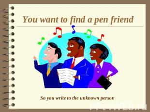 You want to find a pen friend So you write to the unknown person