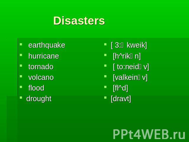 Disasters earthquake hurricane tornado volcano flood drought [ 3:Өkweik] [h^rikәn] [ to:neidәv] [valkeinәv] [fl^d] [dravt]