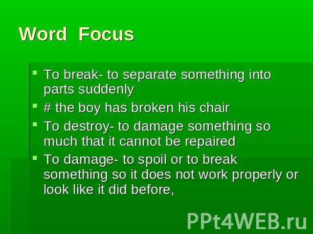 Word Focus To break- to separate something into parts suddenly # the boy has broken his chair To destroy- to damage something so much that it cannot be repaired To damage- to spoil or to break something so it does not work properly or look like it d…