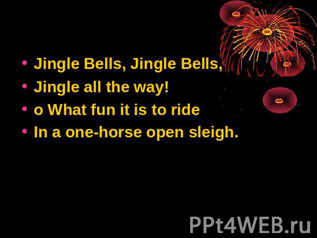 Jingle Bells, Jingle Bells, Jingle all the way! o What fun it is to ride In a one-horse open sleigh.