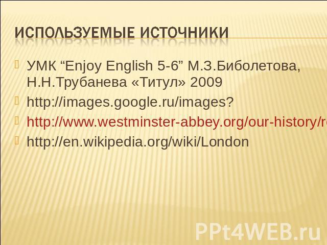 Используемые источники УМК “Enjoy English 5-6” М.З.Биболетова, Н.Н.Трубанева «Титул» 2009 http://images.google.ru/images? http://www.westminster-abbey.org/our-history/royals http://en.wikipedia.org/wiki/London