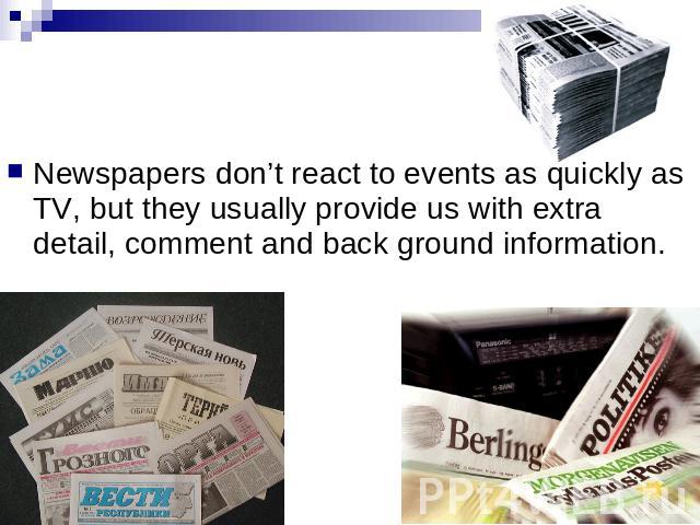 Newspapers don’t react to events as quickly as TV, but they usually provide us with extra detail, comment and back ground information.