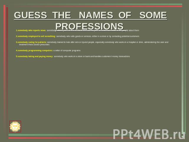 GUESS THE NAMES OF SOMEPROFESSIONS 1.somebody who reports news: somebody whose job is to find out facts and use the print or broadcast media to tell people about them 2.somebody employed to sell something: somebody who sells goods or services, eithe…