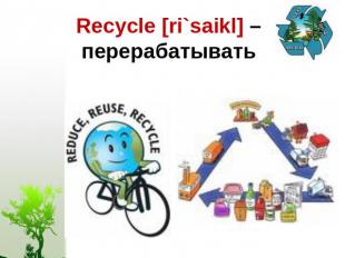 Recycle [ri`saikl] – перерабатывать
