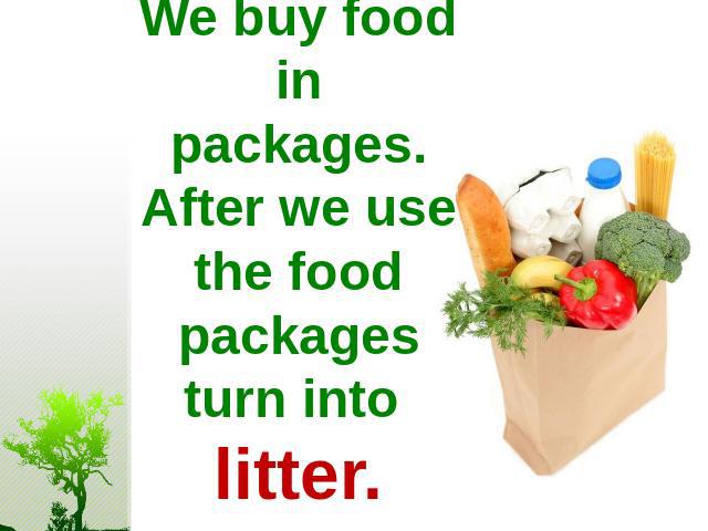 We buy food in packages. After we use the food packages turn into litter.
