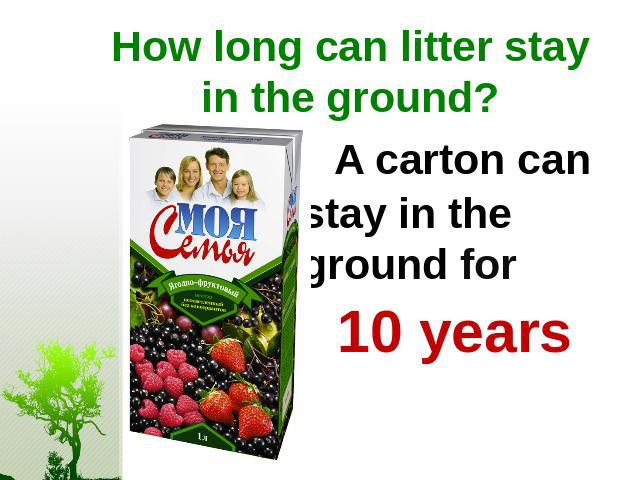 How long can litter stay in the ground? A carton can stay in the ground for 10 years