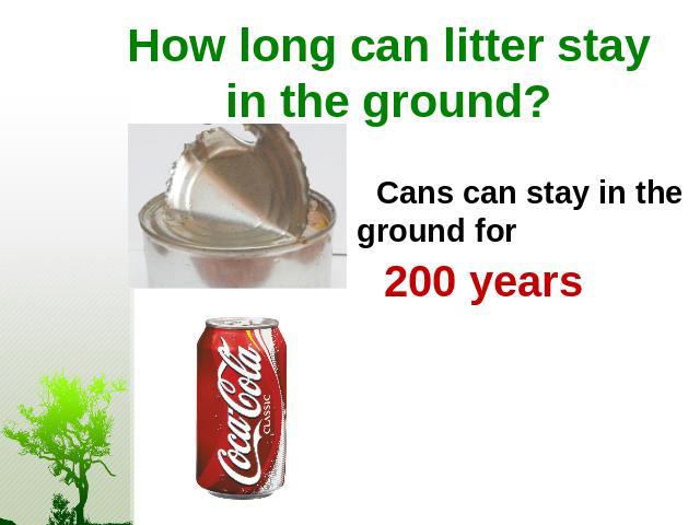 How long can litter stay in the ground? Cans can stay in the ground for 200 years
