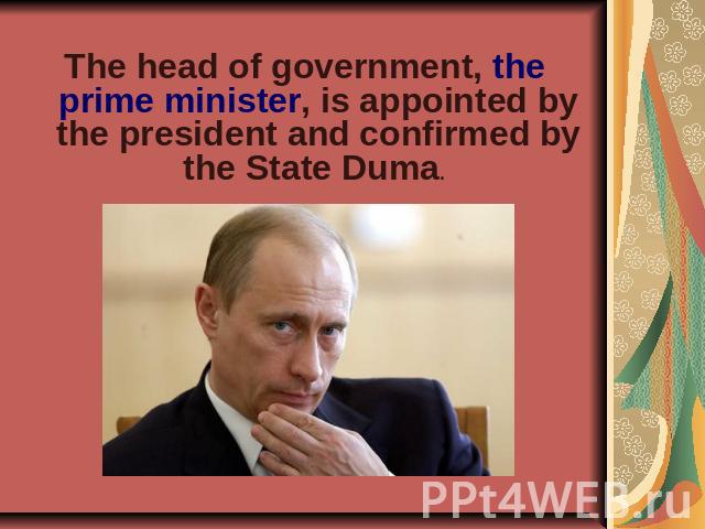 The head of government, the prime minister, is appointed by the president and confirmed by the State Duma.