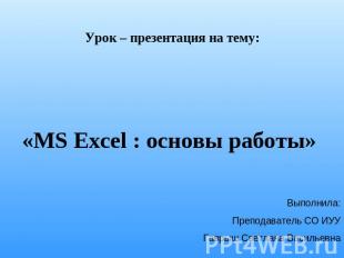 Урок – презентация на тему: «MS Excel : основы работы» Выполнила: Преподаватель