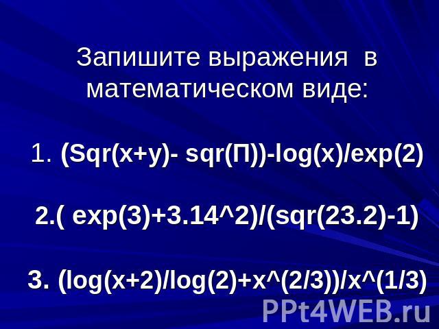 Запишите выражения в математическом виде: 1. (Sqr(x+y)- sqr(П))-log(x)/exp(2) 2.( exp(3)+3.14^2)/(sqr(23.2)-1) 3. (log(x+2)/log(2)+x^(2/3))/x^(1/3)