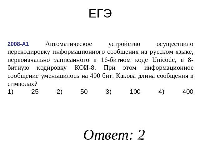 ЕГЭ 2008-А1 Автоматическое устройство осуществило перекодировку информационного сообщения на русском языке, первоначально записанного в 16-битном коде Unicode, в 8-битную кодировку КОИ-8. При этом информационное сообщение уменьшилось на 400 бит. Как…