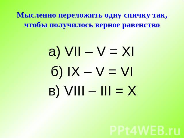 Мысленно переложить одну спичку так, чтобы получилось верное равенство а) VII – V = XI б) IX – V = VI в) VIII – III = X