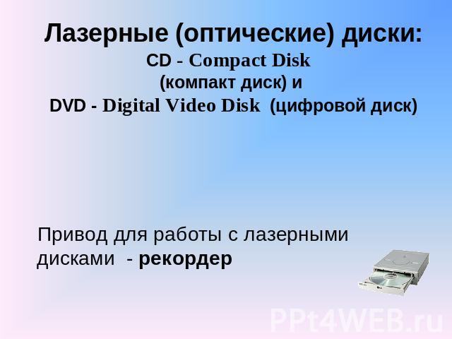 Лазерные (оптические) диски: CD - Compact Disk (компакт диск) и DVD - Digital Video Disk (цифровой диск) Привод для работы с лазерными дисками - рекордер