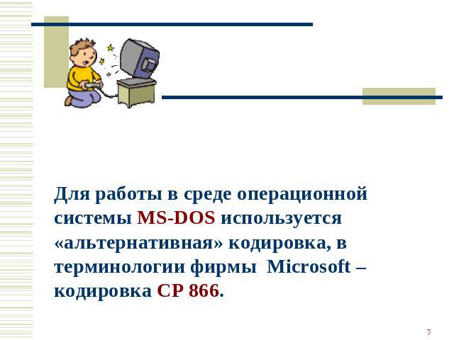 Для работы в среде операционной системы MS-DOS используется «альтернативная» кодировка, в терминологии фирмы Microsoft – кодировка CP 866.
