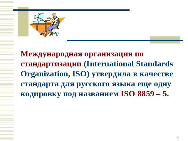 Международная организация по стандартизации (International Standards Organization, ISO) утвердила в качестве стандарта для русского языка еще одну кодировку под названием ISO 8859 – 5.