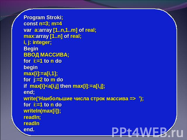 Program Stroki; const n=3; m=4 var a:array [1..n,1..m] of real; max:array [1..n] of real; i, j: integer; Begin ВВОД МАССИВА; for i:=1 to n do begin max[i]:=a[i,1]; for j:=2 to m do if max[i] ’); for i:=1 to n do writeln(max[i]); readln; readln end.