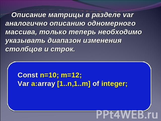 Описание матрицы в разделе var аналогично описанию одномерного массива, только теперь необходимо указывать диапазон изменения столбцов и строк. Const n=10; m=12; Var a:array [1..n,1..m] of integer;