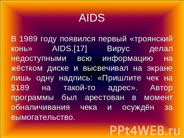 AIDS В 1989 году появился первый «троянский конь» AIDS.[17] Вирус делал недоступными всю информацию на жёстком диске и высвечивал на экране лишь одну надпись: «Пришлите чек на $189 на такой-то адрес». Автор программы был арестован в момент обналичив…