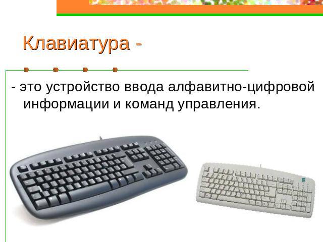 Клавиатура - - это устройство ввода алфавитно-цифровой информации и команд управления.