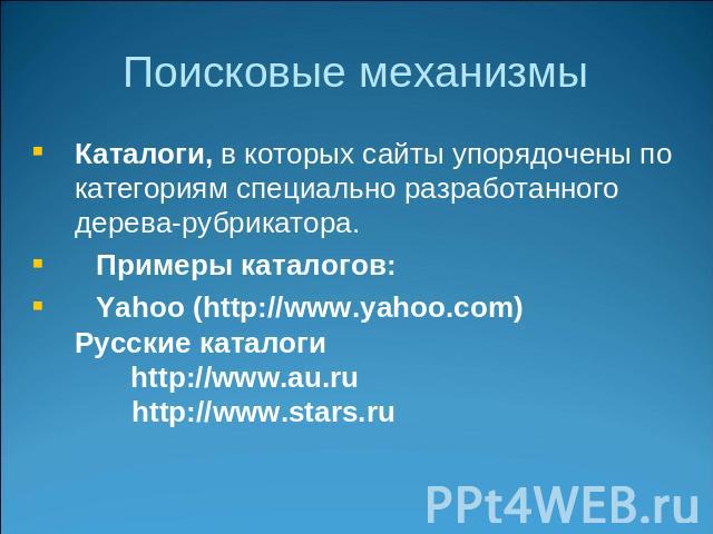 Поисковые механизмы Каталоги, в которых сайты упорядочены по категориям специально разработанного дерева-рубрикатора. Примеры каталогов: Yahoo (http://www.yahoo.com)Русские каталоги http://www.au.ru http://www.stars.ru