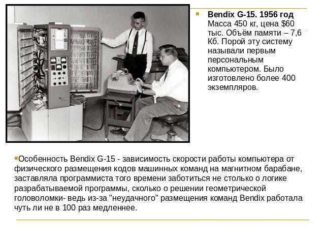 Особенность Bendix G-15 - зависимость скорости работы компьютера от физического размещения кодов машинных команд на магнитном барабане, заставляла программиста того времени заботиться не столько о логике разрабатываемой программы, сколько о решении …