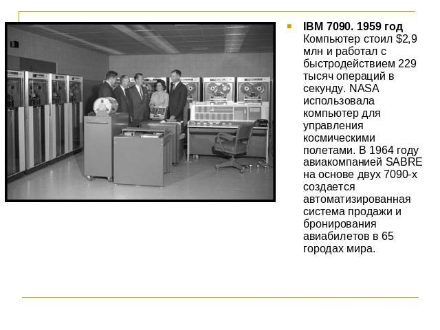 IBM 7090. 1959 годКомпьютер стоил $2,9 млн и работал с быстродействием 229 тысяч операций в секунду. NASA использовала компьютер для управления космическими полетами. В 1964 году авиакомпанией SABRE на основе двух 7090-х создается автоматизированная…