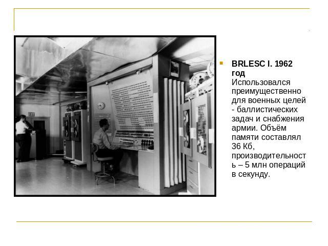 BRLESC I. 1962 годИспользовался преимущественно для военных целей - баллистических задач и снабжения армии. Объём памяти составлял 36 Кб, производительность – 5 млн операций в секунду.