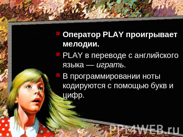 Оператор PLAY проигрывает мелодии. PLAY в переводе с английского языка — играть. В программировании ноты кодируются с помощью букв и цифр.