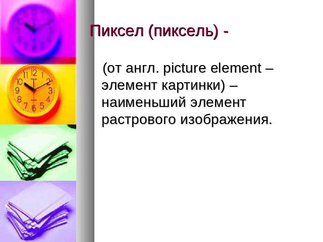 Пиксел (пиксель) - (от англ. picture element – элемент картинки) – наименьший элемент растрового изображения.