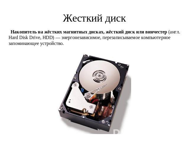 Жесткий диск Накопитель на жёстких магнитных дисках, жёсткий диск или винчестер (англ. Hard Disk Drive, HDD) — энергонезависимое, перезаписываемое компьютерное запоминающее устройство.