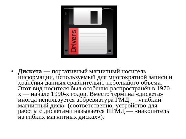 Дискета — портативный магнитный носитель информации, используемый для многократной записи и хранения данных сравнительно небольшого объема. Этот вид носителя был особенно распространён в 1970-х — начале 1990-х годов. Вместо термина «дискета» иногда …
