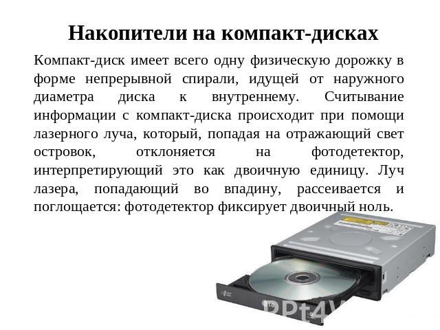Накопители на компакт-дисках Компакт-диск имеет всего одну физическую дорожку в форме непрерывной спирали, идущей от наружного диаметра диска к внутреннему. Считывание информации с компакт-диска происходит при помощи лазерного луча, который, попадая…