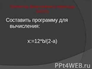 Оператор безусловного переходаGOTO Составить программу для вычисления: x:=12*b/(
