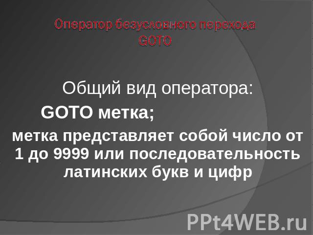 Оператор безусловного переходаGOTO Общий вид оператора: GOTO метка; метка представляет собой число от 1 до 9999 или последовательность латинских букв и цифр