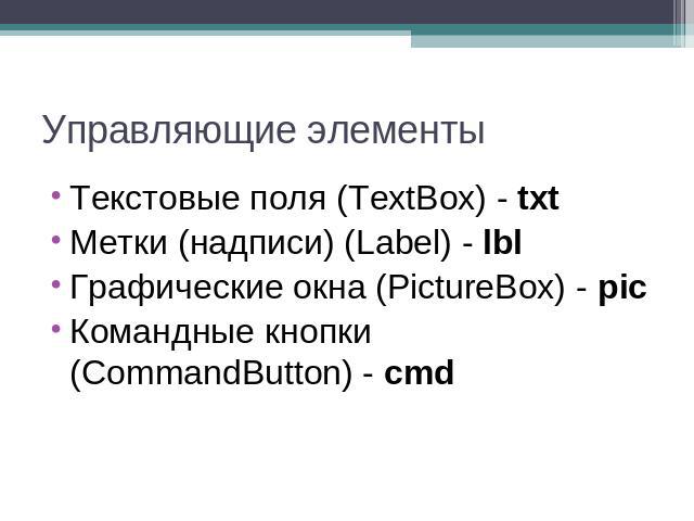 Управляющие элементы Текстовые поля (TextBox) - txt Метки (надписи) (Label) - lbl Графические окна (PictureBox) - pic Командные кнопки (CommandButton) - cmd