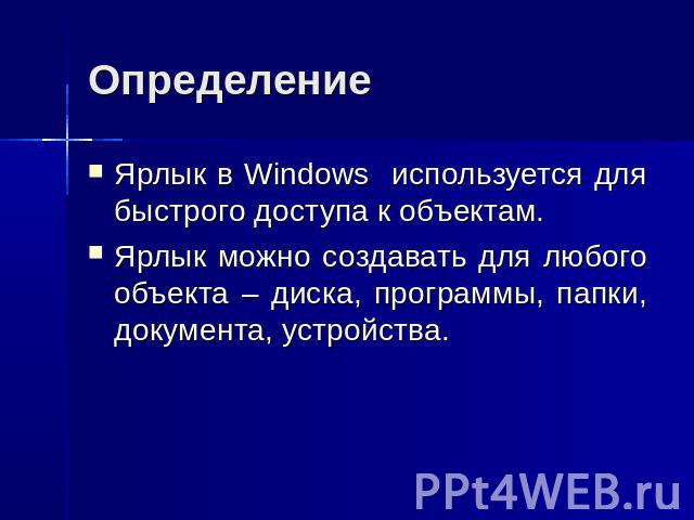 Определение Ярлык в Windows используется для быстрого доступа к объектам. Ярлык можно создавать для любого объекта – диска, программы, папки, документа, устройства.