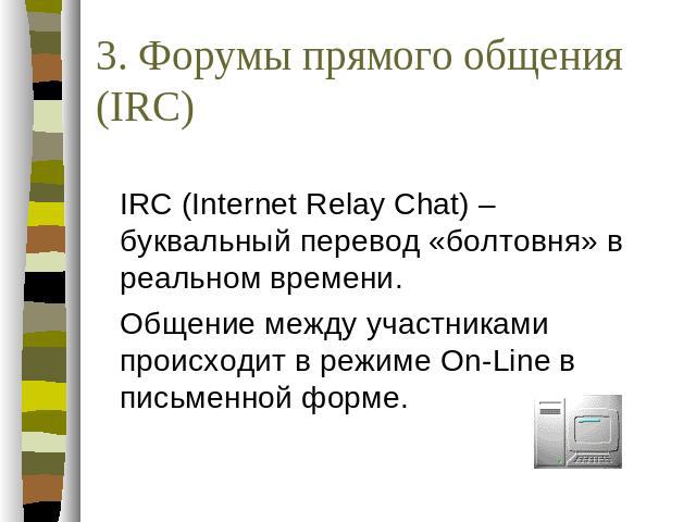 3. Форумы прямого общения (IRC) IRC (Internet Relay Chat) – буквальный перевод «болтовня» в реальном времени. Общение между участниками происходит в режиме On-Line в письменной форме.