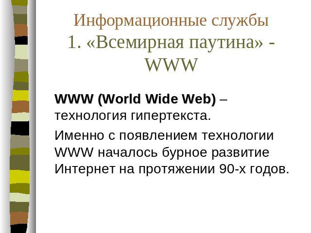 Информационные службы 1. «Всемирная паутина» - WWW WWW (World Wide Web) – технология гипертекста. Именно с появлением технологии WWW началось бурное развитие Интернет на протяжении 90-х годов.