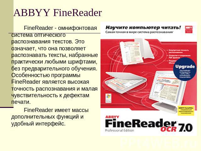 ABBYY FineReader FineReader - омнифонтовая система оптического распознавания текстов. Это означает, что она позволяет распознавать тексты, набранные практически любыми шрифтами, без предварительного обучения. Особенностью программы FineReader являет…