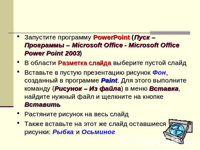 Запустите программу PowerPoint (Пуск – Программы – Microsoft Office - Microsoft Office Power Point 2003) В области Разметка слайда выберите пустой слайд Вставьте в пустую презентацию рисунок Фон, созданный в программе Paint. Для этого выполните кома…