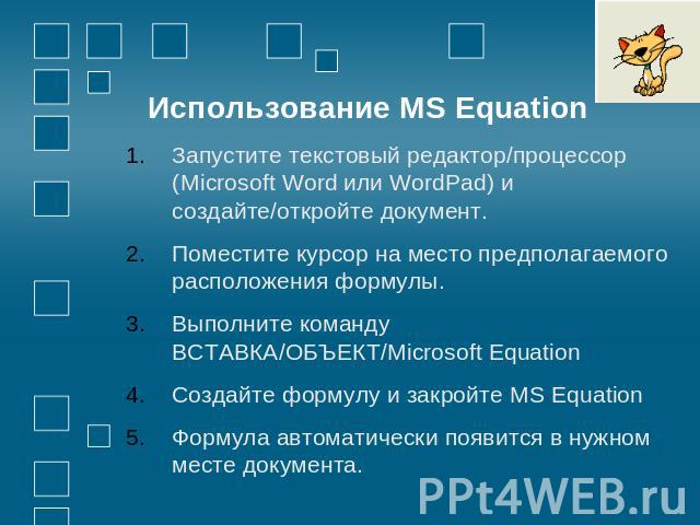 Использование MS Equation Запустите текстовый редактор/процессор (Microsoft Word или WordPad) и создайте/откройте документ. Поместите курсор на место предполагаемого расположения формулы. Выполните команду ВСТАВКА/ОБЪЕКТ/Microsoft Equation Создайте …