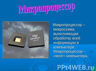 Микропроцессор Микропроцессор – микросхема, выполняющая обработку всей информаци