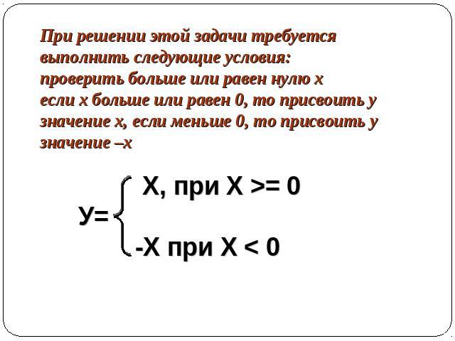 При решении этой задачи требуется выполнить следующие условия: проверить больше или равен нулю х если х больше или равен 0, то присвоить у значение х, если меньше 0, то присвоить у значение –х
