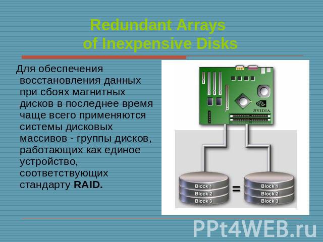 Redundant Arrays of Inexpensive Disks Для обеспечения восстановления данных при сбоях магнитных дисков в последнее время чаще всего применяются системы дисковых массивов - группы дисков, работающих как единое устройство, соответствующих стандарту RAID.