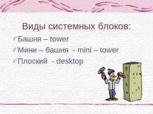 Виды системных блоков: Башня – tower Мини – башня - mini – tower Плоский - deskt