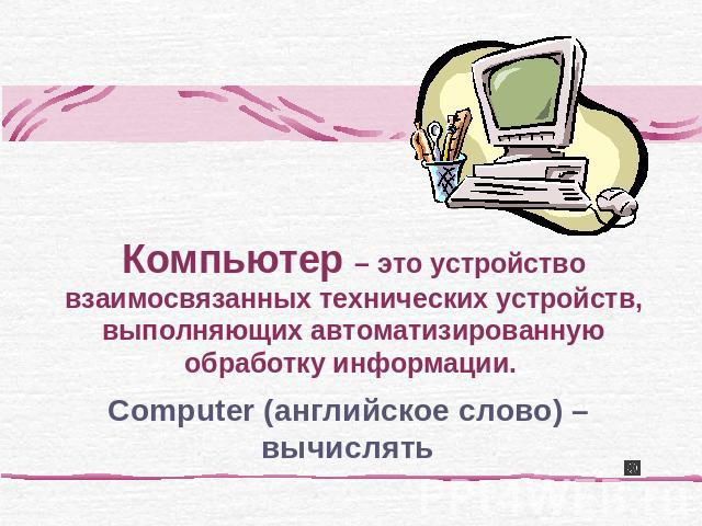 Computer (английское слово) – вычислять Компьютер – это устройство взаимосвязанных технических устройств, выполняющих автоматизированную обработку информации.