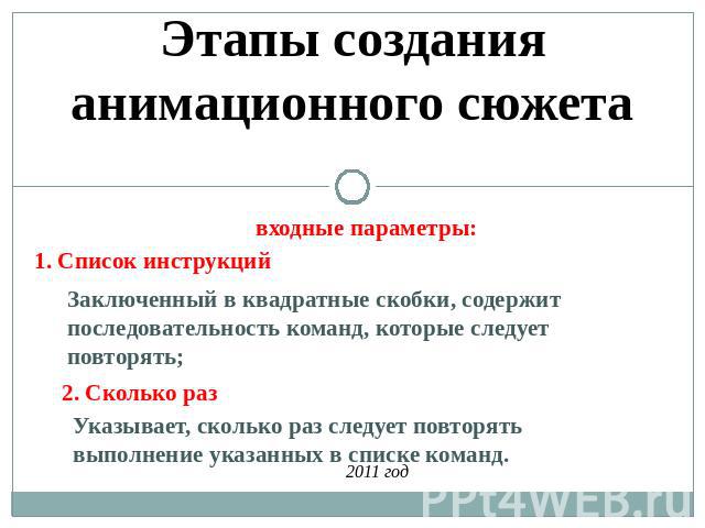 Этапы создания анимационного сюжета входные параметры: 1. Список инструкций Заключенный в квадратные скобки, содержит последовательность команд, которые следует повторять; 2. Сколько раз Указывает, сколько раз следует повторять выполнение указанных …