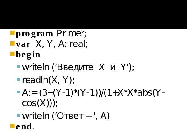 program Primer; var X, Y, A: real; begin writeln (‘Введите X и Y'); readln(X, Y); A:= (3+(Y-1)*(Y-1))/(1+X*X*abs(Y-cos(X))); writeln (‘Ответ = ', A) end.